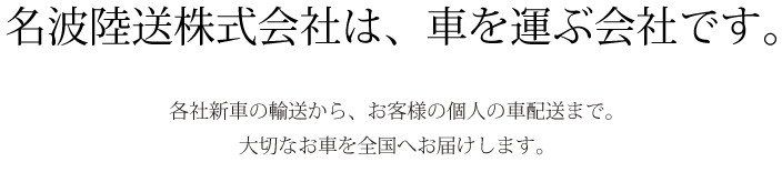 名波陸送株式会社は、車を運ぶ会社です。各社新車の輸送から、お客様の個人の車配送まで。大切なお車を全国へお届けします。